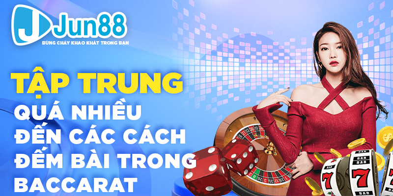 Tập trung quá nhiều đến các cách đếm bài trong Baccarat